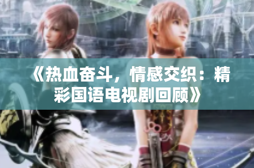 《熱血奮斗，情感交織：精彩國語電視劇回顧》