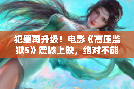 犯罪再升級(jí)！電影《高壓監(jiān)獄5》震撼上映，絕對(duì)不能錯(cuò)過(guò)的熱血冒險(xiǎn)