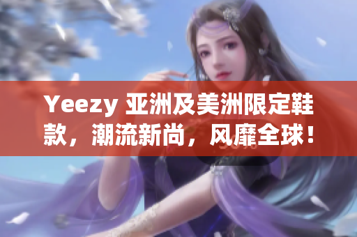 Yeezy 亞洲及美洲限定鞋款，潮流新尚，風(fēng)靡全球！