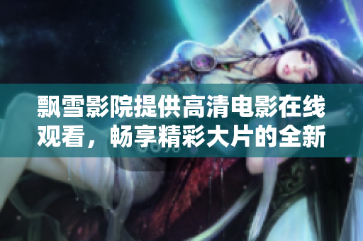 飄雪影院提供高清電影在線觀看，暢享精彩大片的全新體驗(yàn)