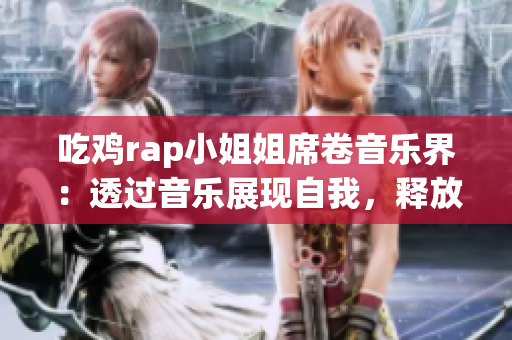 吃雞rap小姐姐席卷音樂(lè)界：透過(guò)音樂(lè)展現(xiàn)自我，釋放熱血青春