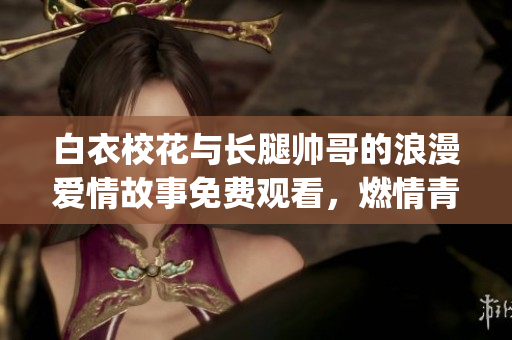 白衣?；ㄅc長(zhǎng)腿帥哥的浪漫愛(ài)情故事免費(fèi)觀看，燃情青春劇不容錯(cuò)過(guò)(1)