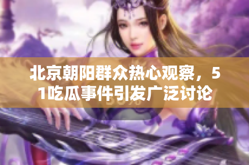 北京朝陽群眾熱心觀察，51吃瓜事件引發(fā)廣泛討論