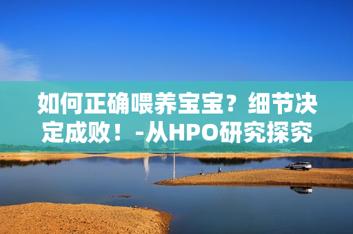 如何正確喂養(yǎng)寶寶？細(xì)節(jié)決定成??！-從HPO研究探究寶寶吃奶問題