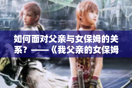 如何面對父親與女保姆的關(guān)系？——《我父親的女保姆》電視劇剖析
