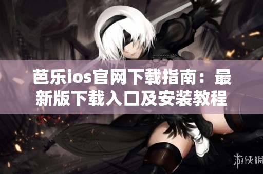 芭樂ios官網(wǎng)下載指南：最新版下載入口及安裝教程