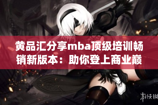 黃品匯分享mba頂級培訓(xùn)暢銷新版本：助你登上商業(yè)巔峰(1)