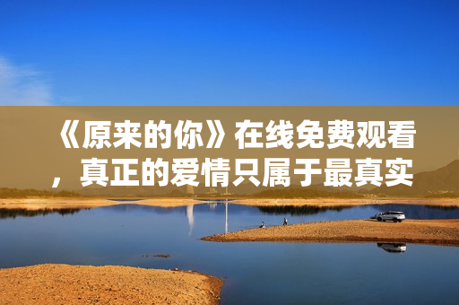 《原來(lái)的你》在線免費(fèi)觀看，真正的愛情只屬于最真實(shí)的自己