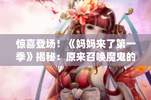 驚喜登場(chǎng)！《媽媽來(lái)了第一季》揭秘：原來(lái)召喚魔鬼的竟是媽媽！(1)