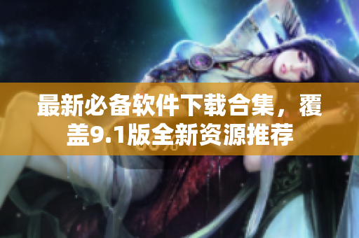 最新必備軟件下載合集，覆蓋9.1版全新資源推薦