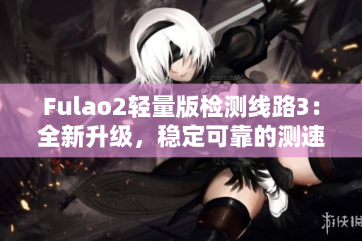 Fulao2輕量版檢測線路3：全新升級，穩(wěn)定可靠的測速體驗
