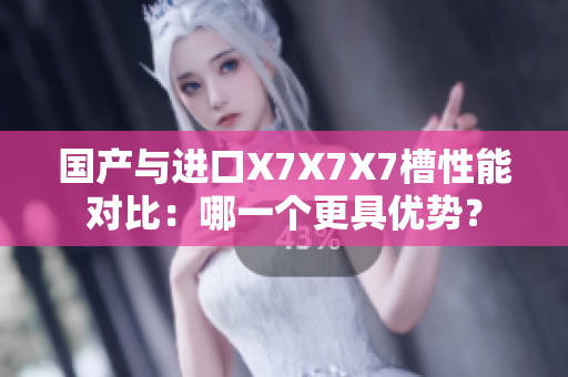 國產(chǎn)與進口X7X7X7槽性能對比：哪一個更具優(yōu)勢？