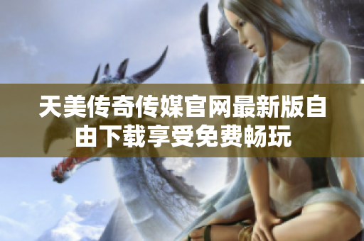 天美傳奇?zhèn)髅焦倬W(wǎng)最新版自由下載享受免費暢玩