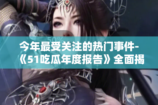 今年最受關(guān)注的熱門事件-《51吃瓜年度報(bào)告》全面揭曉