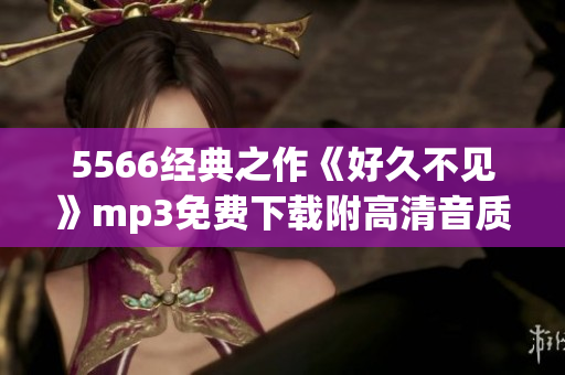 5566經(jīng)典之作《好久不見》mp3免費下載附高清音質(zhì)，讓你懷舊又暢快