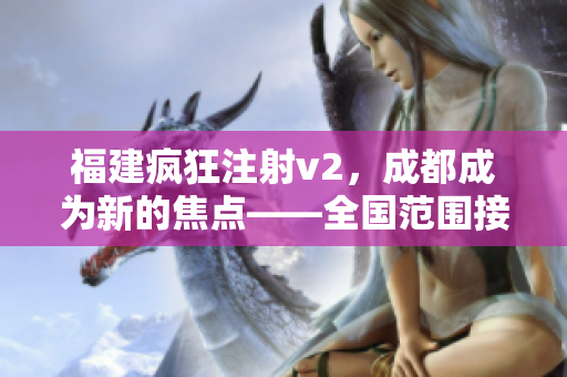 福建瘋狂注射v2，成都成為新的焦點——全國范圍接種掀起熱潮