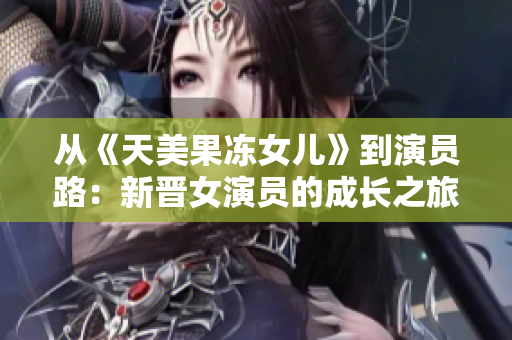 從《天美果凍女兒》到演員路：新晉女演員的成長之旅