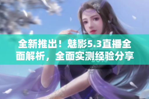全新推出！魅影5.3直播全面解析，全面實測經(jīng)驗分享
