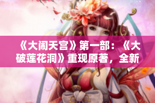 《大鬧天宮》第一部：《大破蓮花洞》重現(xiàn)原著，全新正版！
