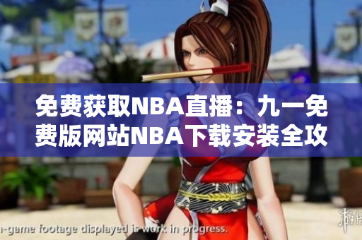 免費獲取NBA直播：九一免費版網(wǎng)站NBA下載安裝全攻略