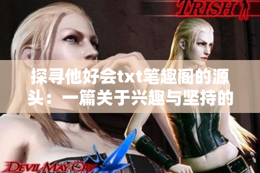 探尋他好會txt筆趣閣的源頭：一篇關于興趣與堅持的寫作之路