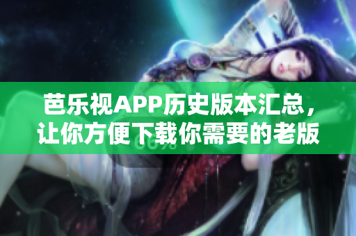 芭樂視APP歷史版本匯總，讓你方便下載你需要的老版本！
