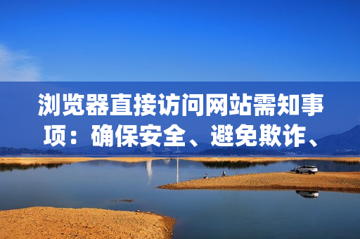 瀏覽器直接訪問網(wǎng)站需知事項：確保安全、避免欺詐、提高效率(1)