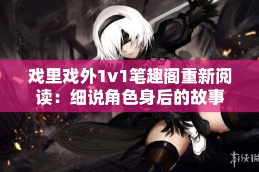 戲里戲外1v1筆趣閣重新閱讀：細說角色身后的故事