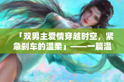 「雙男主愛情穿越時空，緊急剎車的溫柔」——一篇溫馨短篇小說。