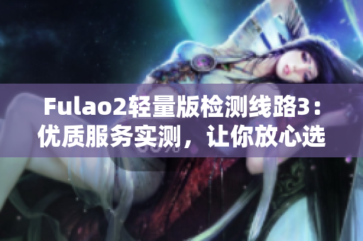 Fulao2輕量版檢測線路3：優(yōu)質(zhì)服務(wù)實測，讓你放心選購