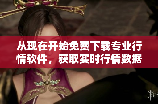 從現(xiàn)在開始免費下載專業(yè)行情軟件，獲取實時行情數(shù)據(jù)和分析工具