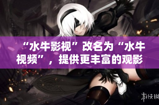 “水牛影視”改名為“水牛視頻”，提供更豐富的觀影體驗(yàn)！