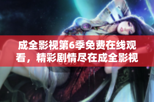成全影視第6季免費在線觀看，精彩劇情盡在成全影視平臺