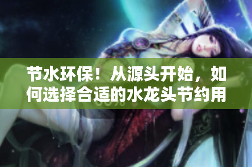 節(jié)水環(huán)保！從源頭開始，如何選擇合適的水龍頭節(jié)約用水