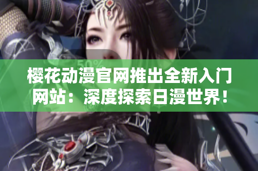 櫻花動(dòng)漫官網(wǎng)推出全新入門網(wǎng)站：深度探索日漫世界！