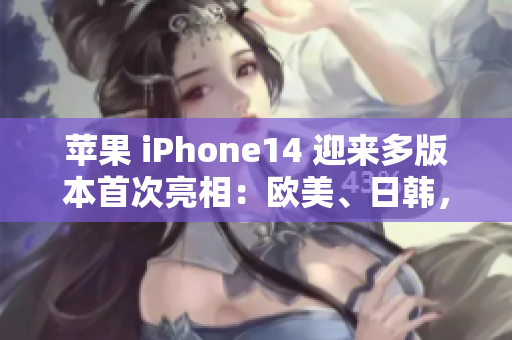 蘋果 iPhone14 迎來多版本首次亮相：歐美、日韓，你最期待哪個？