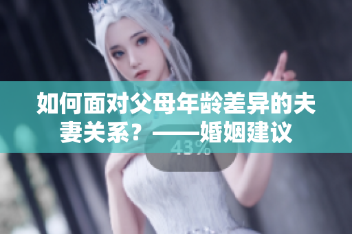 如何面對父母年齡差異的夫妻關(guān)系？——婚姻建議