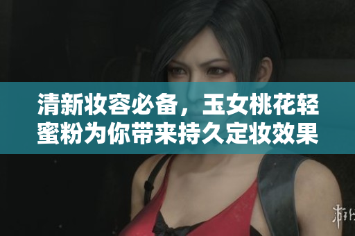 清新妝容必備，玉女桃花輕蜜粉為你帶來持久定妝效果