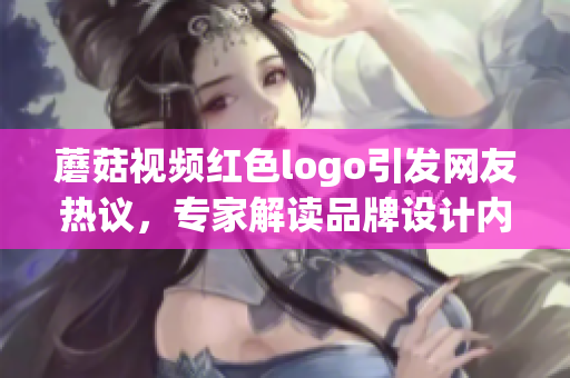 蘑菇視頻紅色logo引發(fā)網(wǎng)友熱議，專家解讀品牌設(shè)計內(nèi)涵(1)