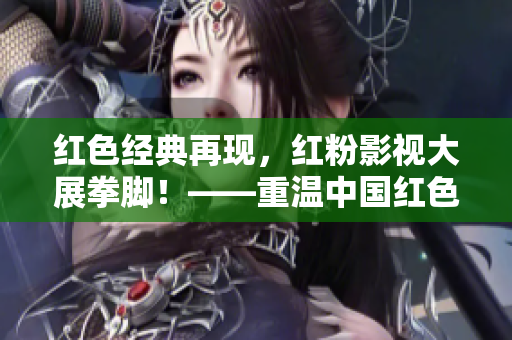 紅色經(jīng)典再現(xiàn)，紅粉影視大展拳腳！——重溫中國紅色經(jīng)典電視劇