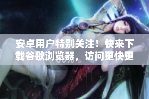 安卓用戶特別關(guān)注！快來下載谷歌瀏覽器，訪問更快更便捷!