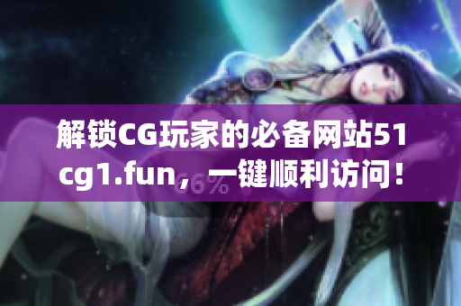 解鎖CG玩家的必備網(wǎng)站51cg1.fun，一鍵順利訪問！