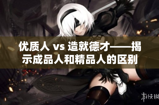 優(yōu)質(zhì)人 vs 造就德才——揭示成品人和精品人的區(qū)別