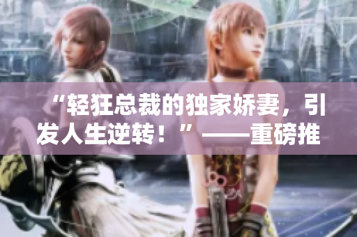 “輕狂總裁的獨(dú)家嬌妻，引發(fā)人生逆轉(zhuǎn)！”——重磅推薦