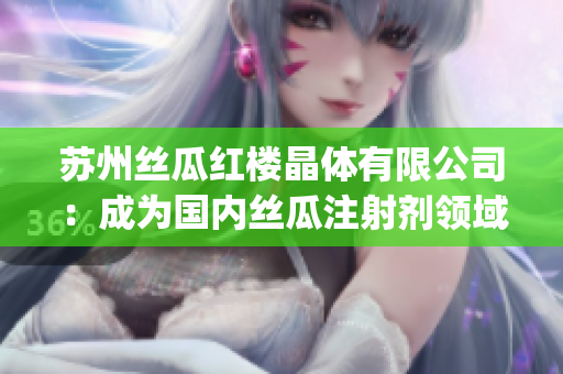 蘇州絲瓜紅樓晶體有限公司：成為國(guó)內(nèi)絲瓜注射劑領(lǐng)域佼佼者(1)