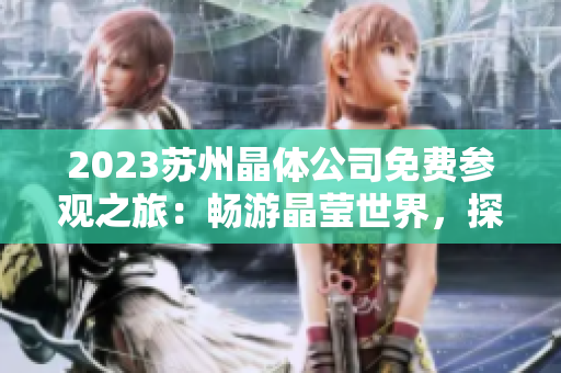 2023蘇州晶體公司免費(fèi)參觀之旅：暢游晶瑩世界，探尋科技奇跡