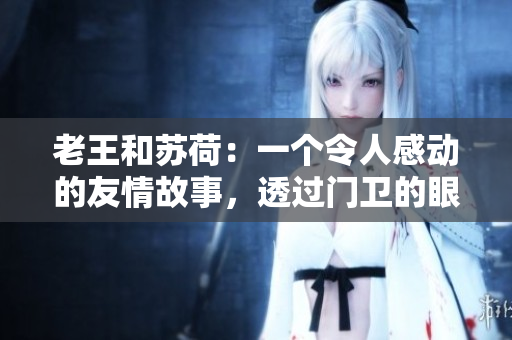 老王和蘇荷：一個(gè)令人感動(dòng)的友情故事，透過(guò)門(mén)衛(wèi)的眼睛看世界