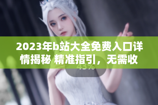 2023年b站大全免費(fèi)入口詳情揭秘 精準(zhǔn)指引，無(wú)需收費(fèi)，全新體驗(yàn)
