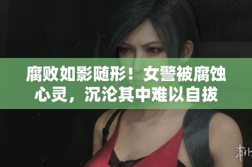 腐敗如影隨形！女警被腐蝕心靈，沉淪其中難以自拔