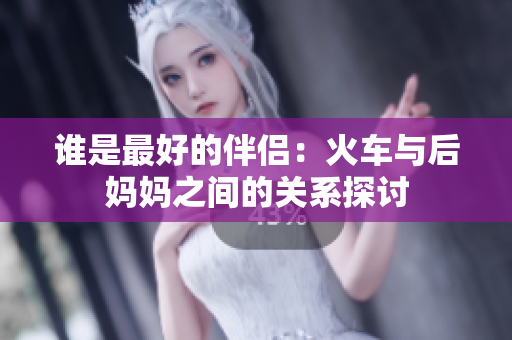 誰是最好的伴侶：火車與后媽媽之間的關(guān)系探討